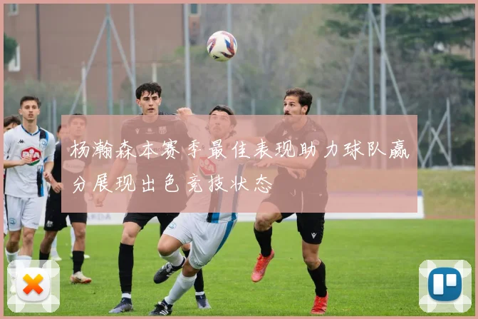杨瀚森本赛季最佳表现助力球队赢分展现出色竞技状态