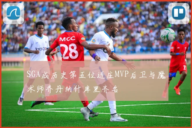 SGA成历史第五位连庄MVP后卫与魔术师乔丹纳什库里齐名