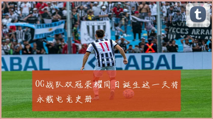 OG战队双冠荣耀同日诞生这一天将永载电竞史册