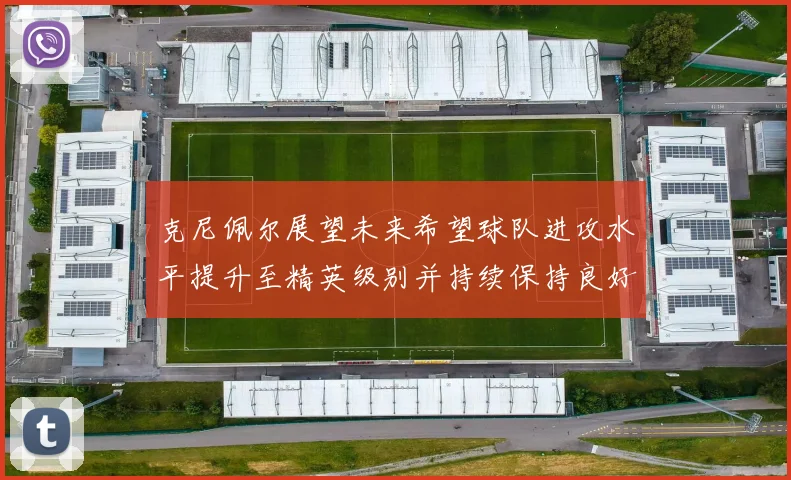 克尼佩尔展望未来希望球队进攻水平提升至精英级别并持续保持良好状态