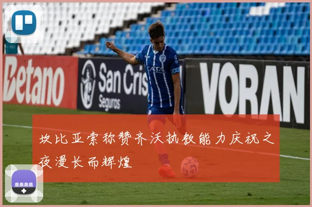 坎比亚索称赞齐沃执教能力庆祝之夜漫长而辉煌