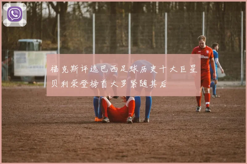 福克斯评选巴西足球历史十大巨星贝利荣登榜首大罗紧随其后
