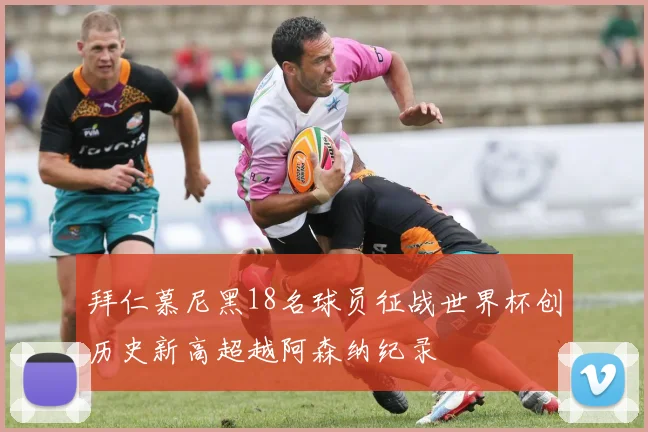 拜仁慕尼黑18名球员征战世界杯创历史新高超越阿森纳纪录