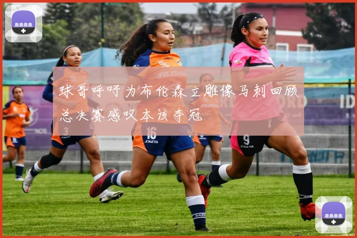 球哥呼吁为布伦森立雕像马刺回顾总决赛感叹本该夺冠