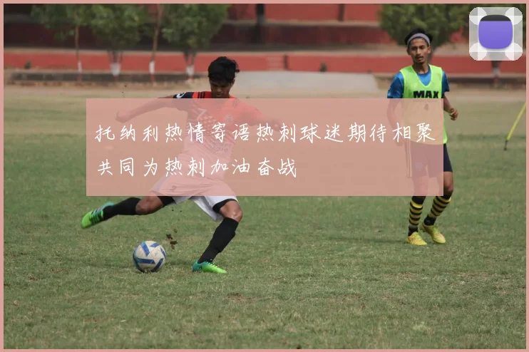 托纳利热情寄语热刺球迷期待相聚共同为热刺加油奋战