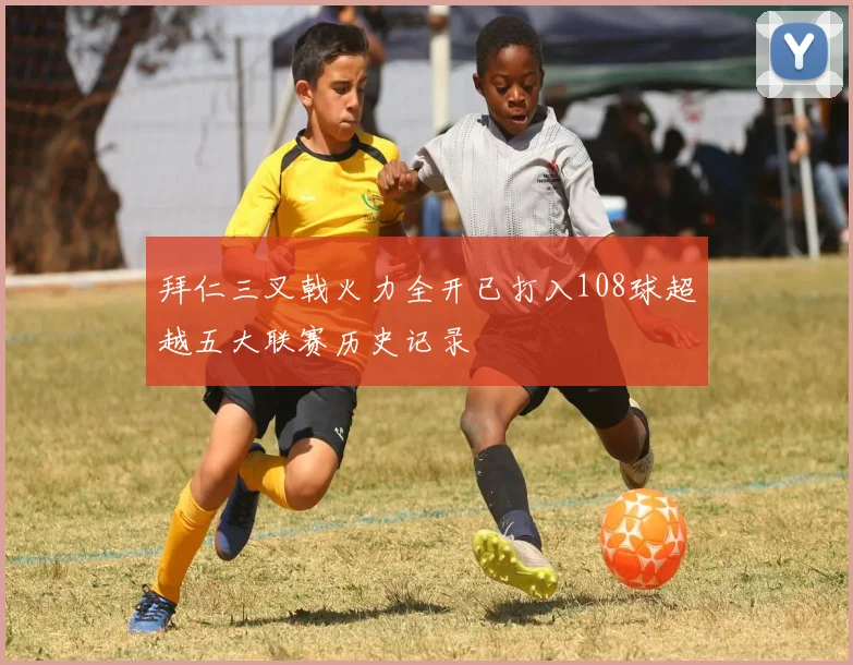 拜仁三叉戟火力全开已打入108球超越五大联赛历史记录