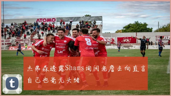杰弗森透露Shams询问老詹去向直言自己也毫无头绪