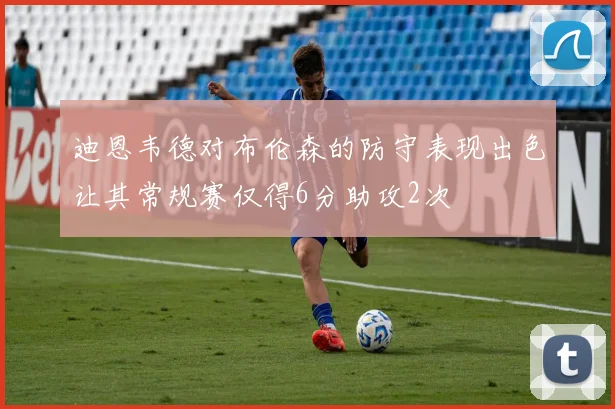 迪恩韦德对布伦森的防守表现出色让其常规赛仅得6分助攻2次