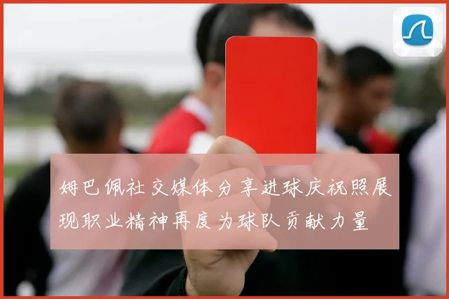 姆巴佩社交媒体分享进球庆祝照展现职业精神再度为球队贡献力量