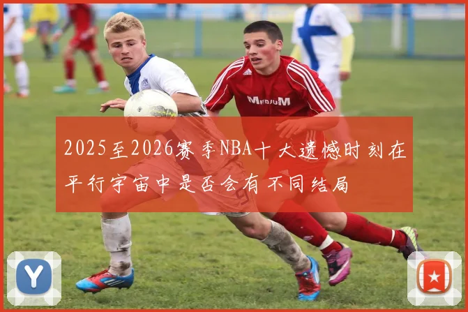 2025至2026赛季NBA十大遗憾时刻在平行宇宙中是否会有不同结局