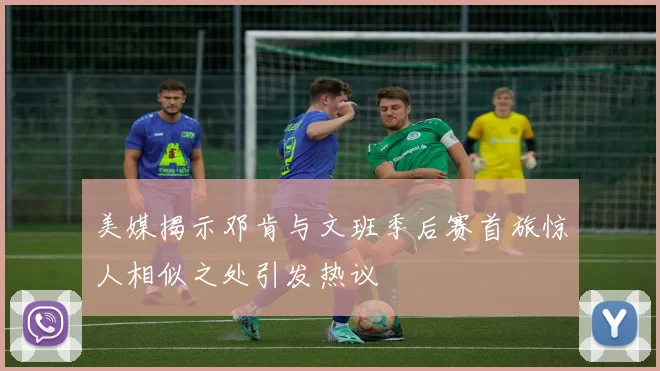 美媒揭示邓肯与文班季后赛首旅惊人相似之处引发热议