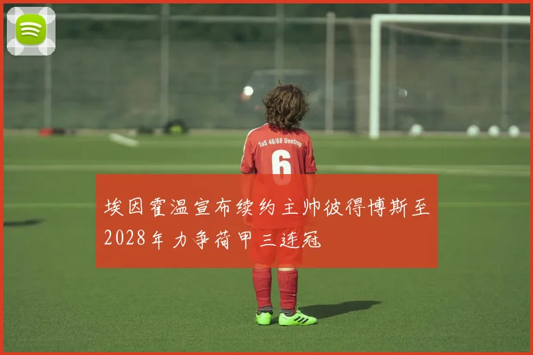 埃因霍温宣布续约主帅彼得博斯至2028年力争荷甲三连冠