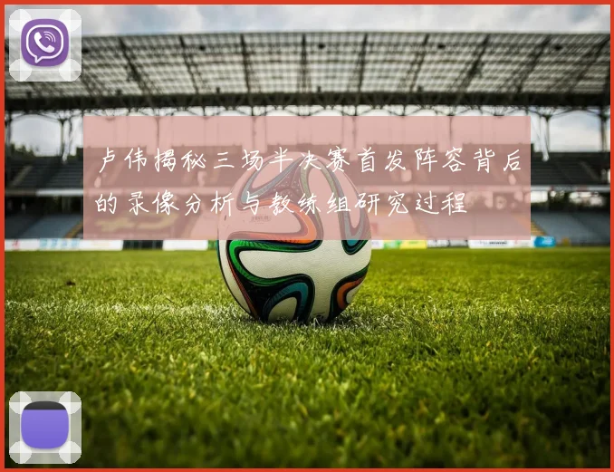 卢伟揭秘三场半决赛首发阵容背后的录像分析与教练组研究过程