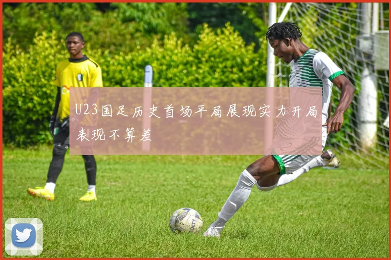 U23国足历史首场平局展现实力开局表现不算差