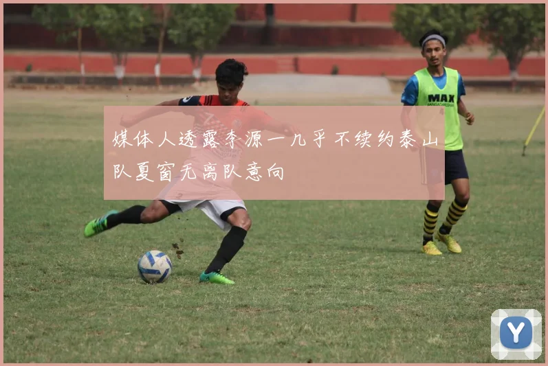 媒体人透露李源一几乎不续约泰山队夏窗无离队意向