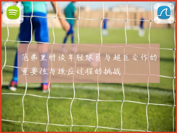 范弗里特谈年轻球员与超巨合作的重要性与适应过程的挑战