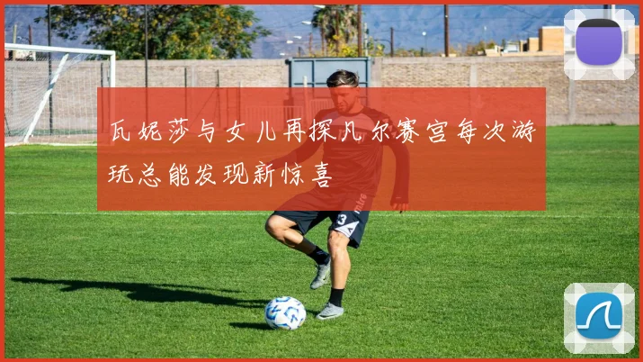 瓦妮莎与女儿再探凡尔赛宫每次游玩总能发现新惊喜