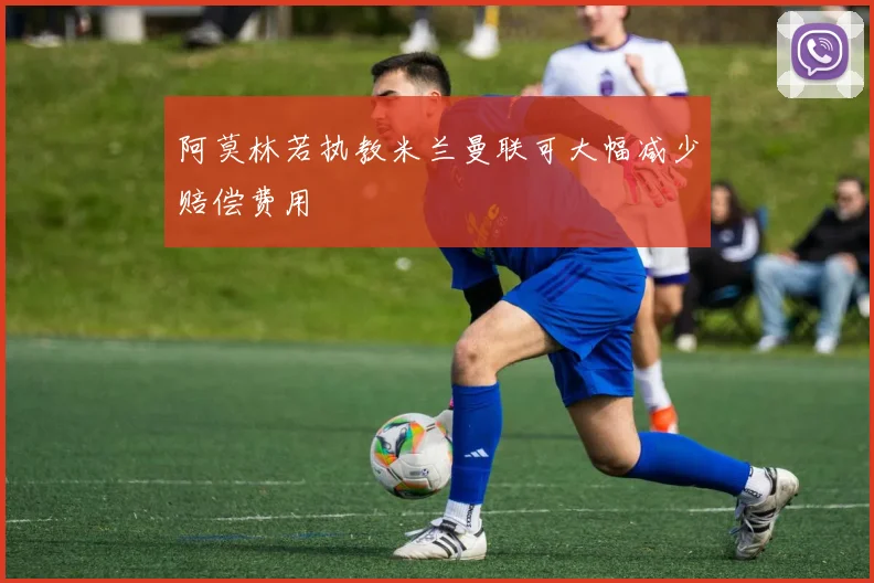 阿莫林若执教米兰曼联可大幅减少赔偿费用