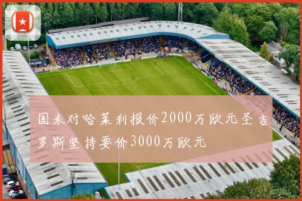 国米对哈莱利报价2000万欧元圣吉罗斯坚持要价3000万欧元