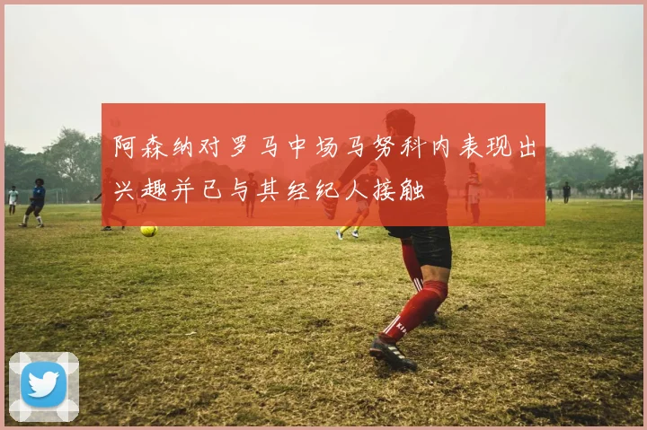 阿森纳对罗马中场马努科内表现出兴趣并已与其经纪人接触