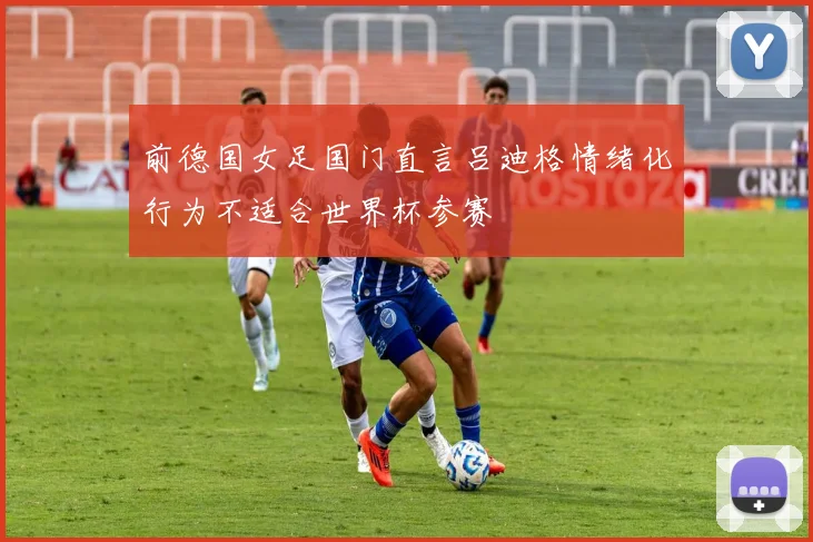 前德国女足国门直言吕迪格情绪化行为不适合世界杯参赛