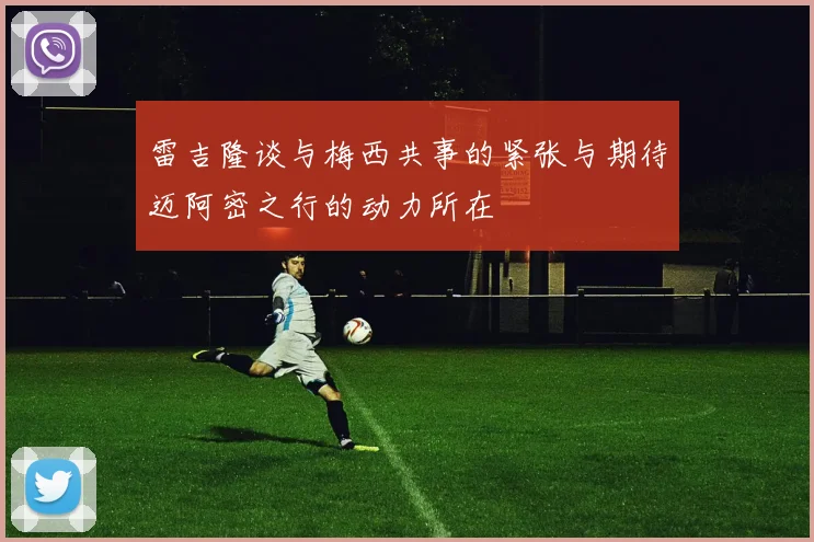 雷吉隆谈与梅西共事的紧张与期待迈阿密之行的动力所在