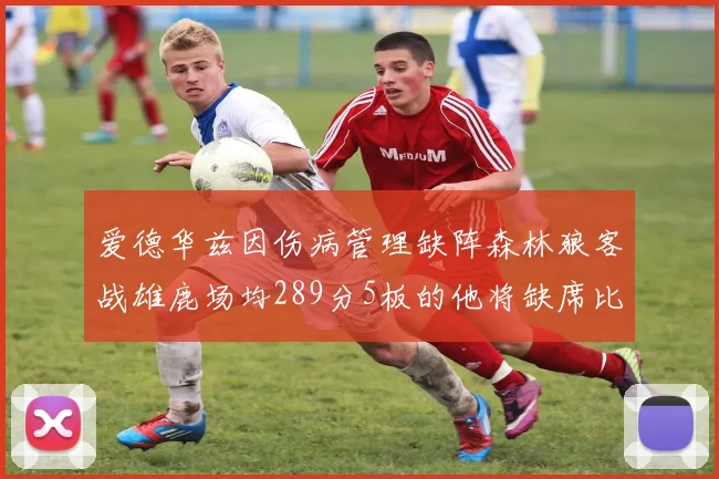爱德华兹因伤病管理缺阵森林狼客战雄鹿场均289分5板的他将缺席比赛