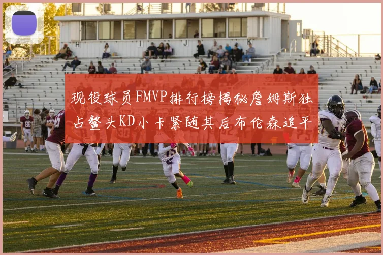 现役球员FMVP排行榜揭秘詹姆斯独占鳌头KD小卡紧随其后布伦森追平库里约基奇等