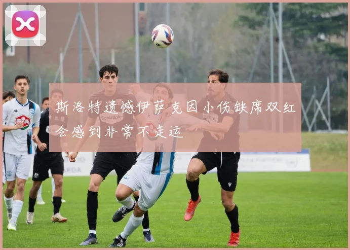 斯洛特遗憾伊萨克因小伤缺席双红会感到非常不走运