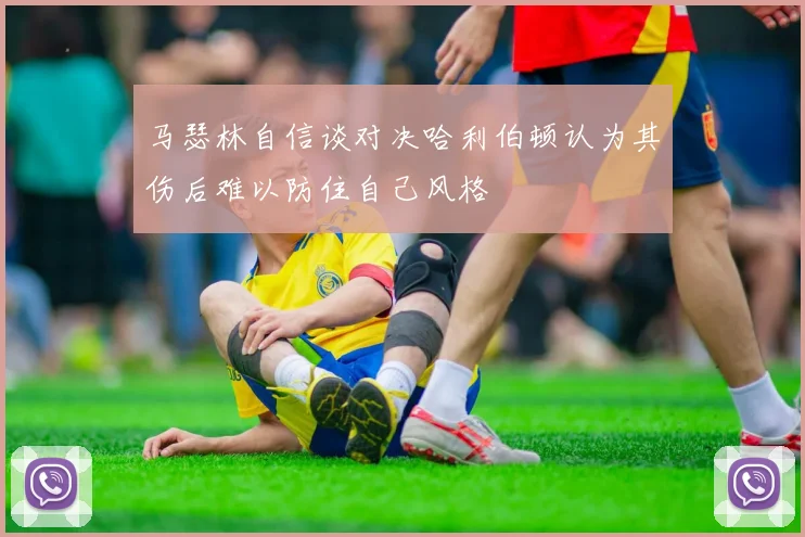 马瑟林自信谈对决哈利伯顿认为其伤后难以防住自己风格
