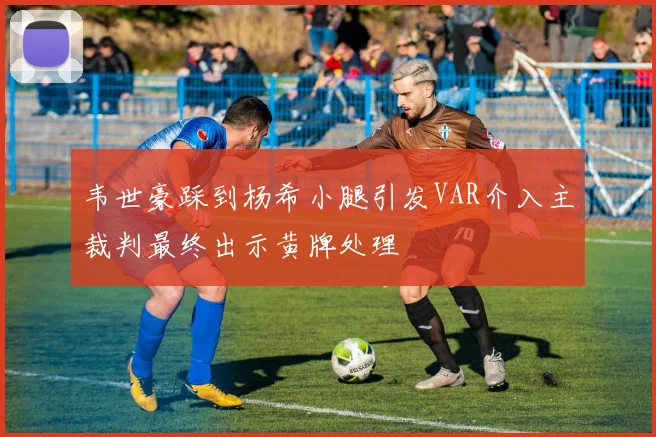 韦世豪踩到杨希小腿引发VAR介入主裁判最终出示黄牌处理