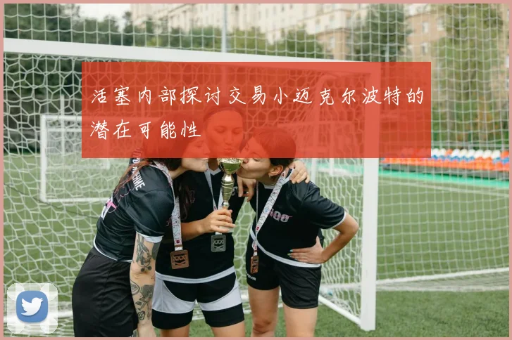 活塞内部探讨交易小迈克尔波特的潜在可能性
